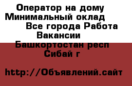 Оператор на дому › Минимальный оклад ­ 40 000 - Все города Работа » Вакансии   . Башкортостан респ.,Сибай г.